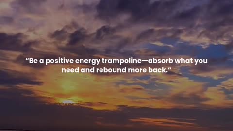 Be a positive energy trampoline—absorb what you need and rebound more back.