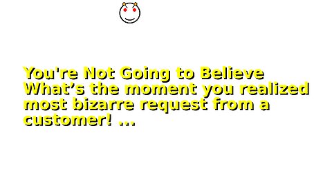 You're Not Going to Believe What’s the moment you realized most bizarre request from a customer! ...