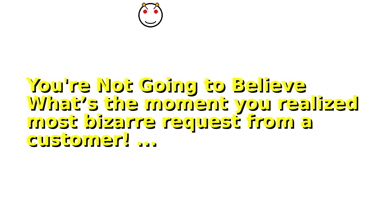 You're Not Going to Believe What’s the moment you realized most bizarre request from a customer! ...