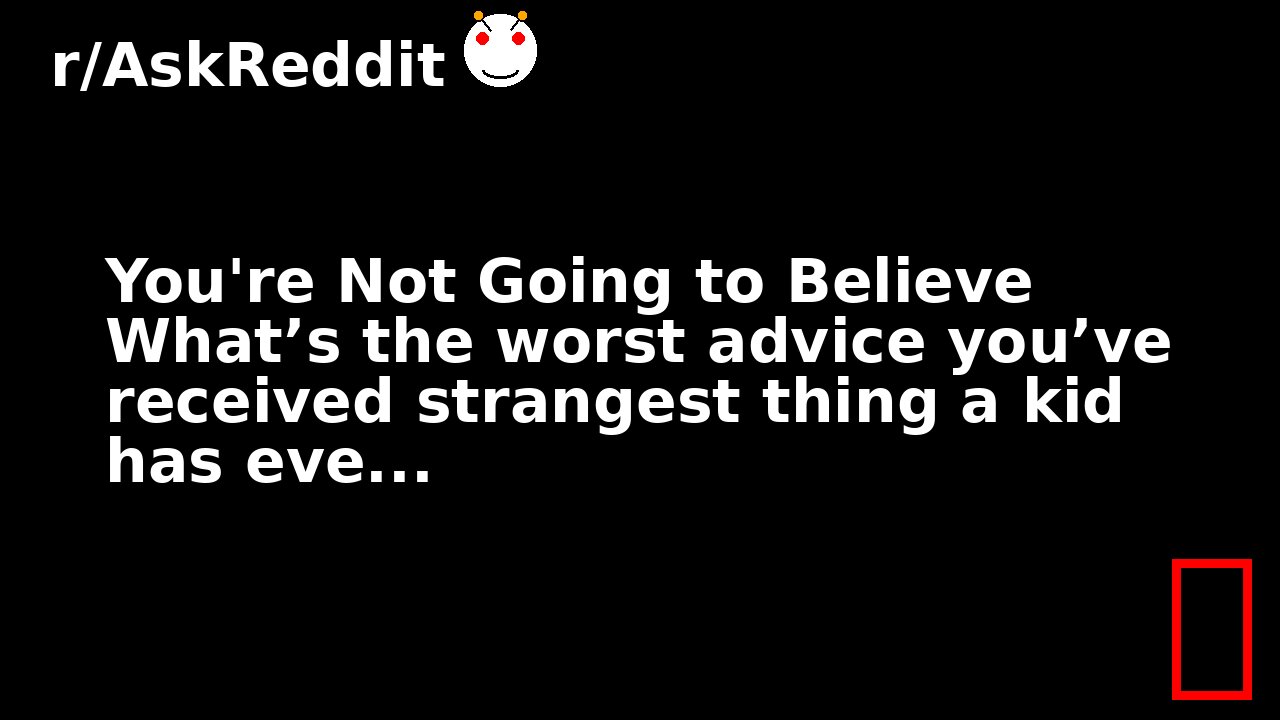 You're Not Going to Believe What’s the worst advice you’ve received strangest thing a kid has eve...