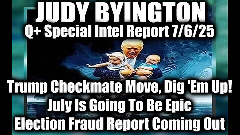 Judy Byington Special Update 7.6.25: Trump Checkmate Move, Dig 'Em Up; July Is Going To Be Epic, Election Fraud Report Coming Out