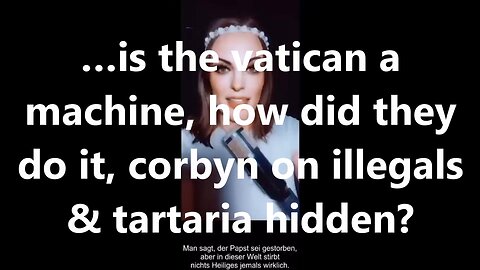 …is the vatican a machine, how did they do it, corbyn on illegals & tartaria hidden?