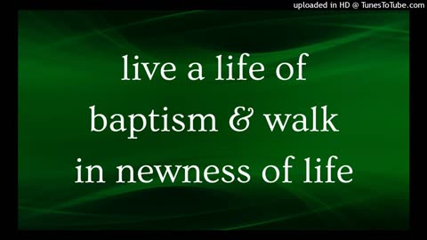 live a life of baptism & walk in newness of life