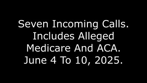 Seven Incoming Calls: Includes Alleged Medicare And ACA, June 4 To 10, 2025