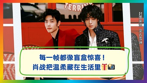 Every Frame’s a Blind Box Surprise! Xiao Zhan’s Tender Life Moments Revealed🎁