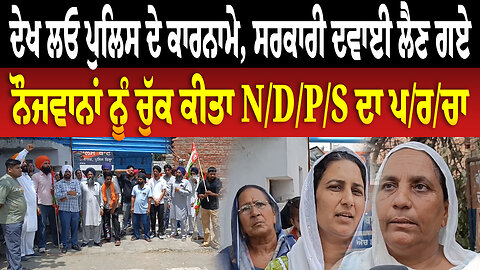 ਦੇਖ ਲਓ ਪੁਲਿਸ ਦੇ ਕਾਰਨਾਮੇ, ਸਰਕਾਰੀ ਦਵਾਈ ਲੈਣ ਗਏ ਨੌਜਵਾਨਾਂ ਨੂੰ ਚੁੱਕ ਕੀਤਾ N/D/P/S ਦਾ ਪ/ਰ/ਚਾ