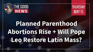 The Good News - May 15th, 2025: Planned Parenthood Abortions Rise, Will Pope Leo Restore Latin Mass?