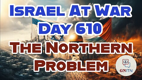 GNITN Special Edition Israel At War Day 610: The Northern Problem