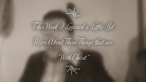 This Week I Learned a Little Bit More About Those Things that are "With Christ"