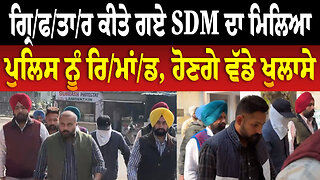 ਗ੍ਰਿ/ਫ/ਤਾ/ਰ ਕੀਤੇ ਗਏ SDM ਦਾ ਮਿਲਿਆ ਪੁਲਿਸ ਨੂੰ ਰਿ/ਮਾਂ/ਡ, ਹੋਣਗੇ ਵੱਡੇ ਖੁਲਾਸੇ