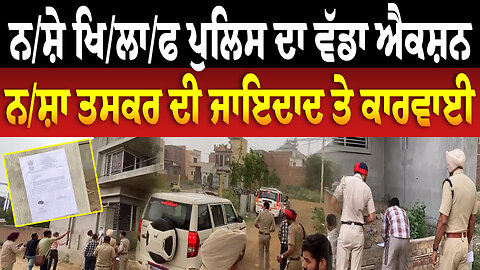 ਨ./ਸ਼ੇ ਖਿਲਾਫ ਪੁਲਿਸ ਦਾ ਵੱਡਾ ਐਕਸ਼ਨ, ਨ./ਸ਼ਾ ਤਸਕਰ ਦੀ ਜਾਇਦਾਦ ਤੇ ਕਾ/ਰਵਾ/ਈ