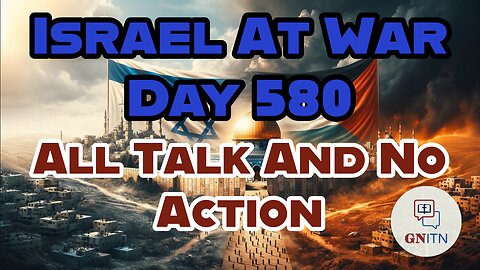 GNITN Special Edition Israel At War Day 580: All Talk And No Action
