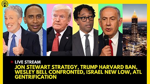JON STEWART STRATEGY, TRUMP HARVARD BAN, WESLEY BELL CONFRONTED, ISRAEL NEW LOW, ATL GENTRIFICATION