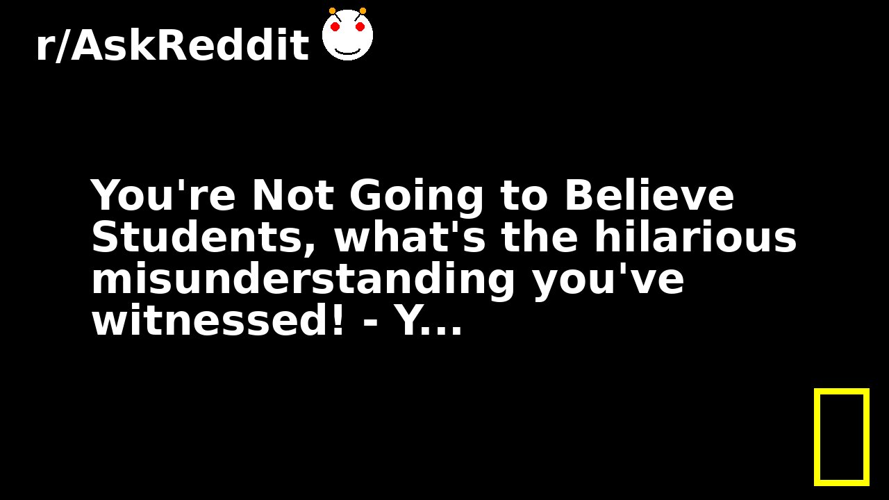 You're Not Going to Believe Students, what's the hilarious misunderstanding you've witnessed! - Y...