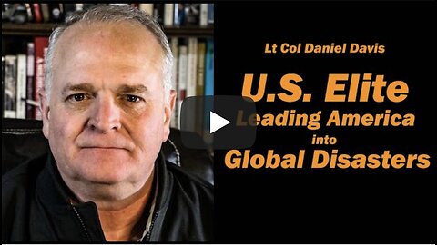 U.S. Elite Leading America into Global Disasters /Lt Col Daniel Davis