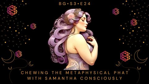 BG-S3-24: Chewing the Metaphysical Phat w/ Samantha Consciously