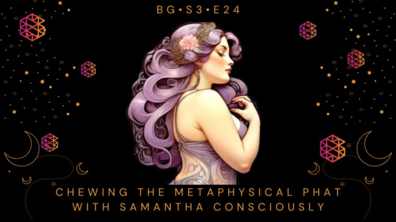 BG-S3-24: Chewing the Metaphysical Phat w/ Samantha Consciously