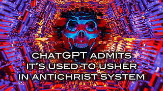 ChatGPT Admits It's Used To Usher In Antichrist System