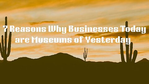 7 Reasons Why Business Today are Museums of Yesterday