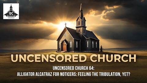 Uncensored Church 64: Alligator Alcatraz for Noticers: Feeling the Tribulation, yet?