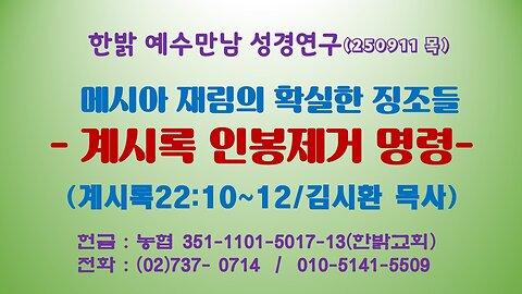 250911(목) 메시아 재림의 확실한 징조들 - 계시록 인봉제거명령(계 22:10~12절) [예수만남 성경연구] 한밝모바일교회 김시환 목사