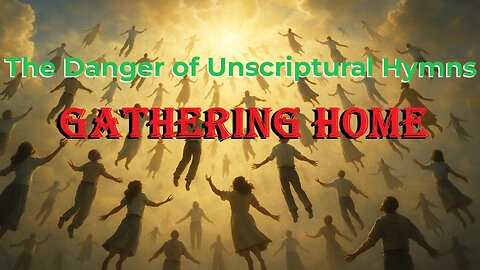The Danger of Unscriptural Hymns: Gathering Home
