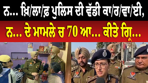 ਨ... ਖ਼ਿ/ਲਾ/ਫ਼ ਪੁਲਿਸ ਦੀ ਵੱਡੀ ਕਾ/ਰ/ਵਾ/ਈ, ਨ... ਦੇ ਮਾਮਲੇ ਚ 70 ਆ... ਕੀਤੇ ਗ੍ਰਿ...