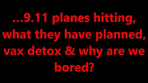 …9.11 planes hitting, what they have planned, vax detox & why are we bored?