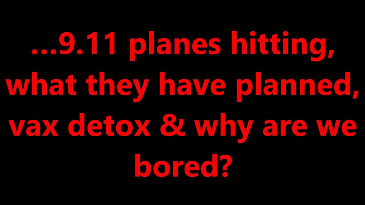 …9.11 planes hitting, what they have planned, vax detox & why are we bored?