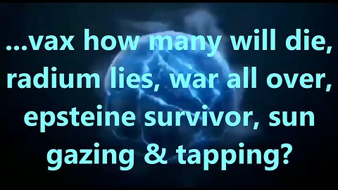 ...vax how many will die, radium lies, war all over, epsteine survivor, sun gazing & tapping?