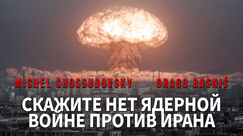 СКАЖИТЕ НЕТ ЯДЕРНОЙ ВОЙНЕ ПРОТИВ ИРАНА - MICHEL CHOSSUDOVSKY & DRAGO BOSNIĆ
