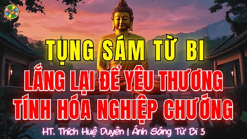 Sám Từ Bi: Lắng Lại Để Yêu Thương, Tịnh Hóa Nghiệp Chướng |Thích Huệ Duyên Sám Hối Cõi Ta Bà P3