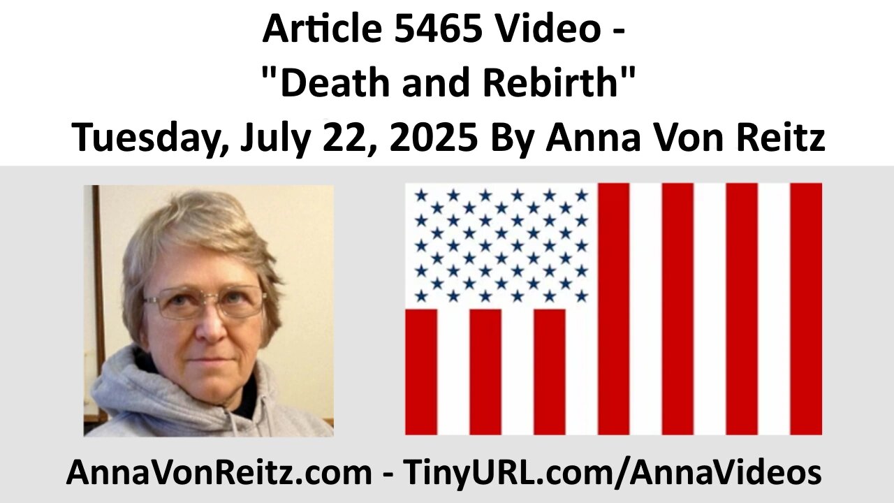 Article 5465 Video - Death and Rebirth - Tuesday, July 22, 2025 By Anna Von Reitz