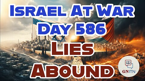 GNITN Special Edition Israel At War Day 586: Lies Abound