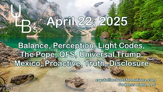 04-22-25 Balance, Perception, Light Codes, the Pope, QFS, Universal Trumps, Mexico, Proactive, Truth, Disclosure