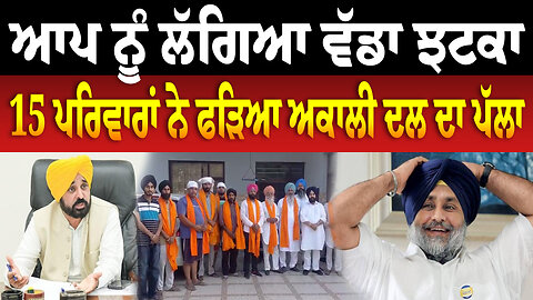 ਆਪ ਨੂੰ ਲੱਗਿਆ ਵੱਡਾ ਝਟਕਾ, 15 ਪਰਿਵਾਰਾਂ ਨੇ ਫੜਿਆ ਅਕਾਲੀ ਦਲ ਦਾ ਪੱਲਾ