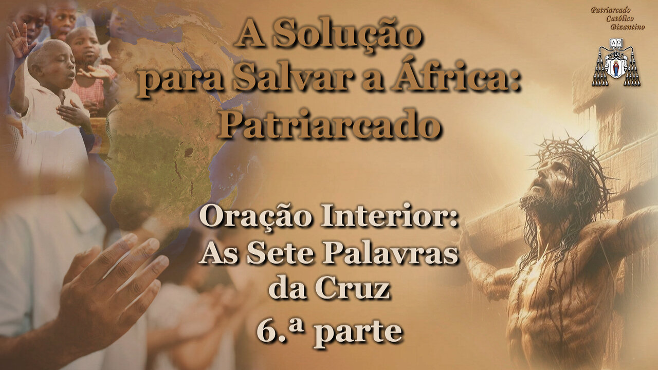 A Solução para Salvar a África: Patriarcado /Oração Interior: As Sete Palavras da Cruz - 6.ª parte/