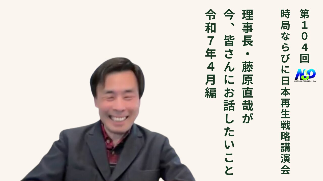 第104回NSP時局ならびに日本再生戦略講演会 / 藤原理事長が今、お話したいこと 令和7年4月編
