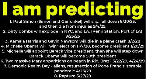 I am predicting: Paul Simon will fall 8/30, die 9/4; bombs NYC 9/25; Michelle Obama president 2028