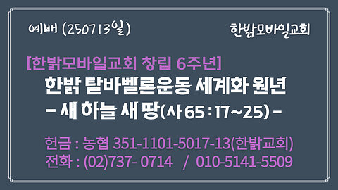 250713(일)[한밝모바일교회 창립 6주년] 한밝 탈바벨론 운동 세계화 원년 - 새 하늘 새 땅(사65:17~25) [예배] 한밝모바일교회