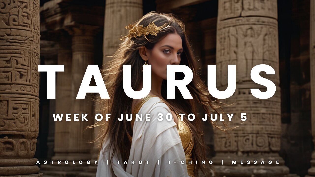 TAURUS WEEK OF JUNE 29 to JULY 5