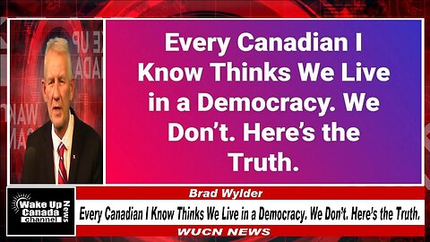 WUCN-Epi#476-Every Canadian I Know Thinks We Live in a Democracy. We Don’t. Here’s the Truth.