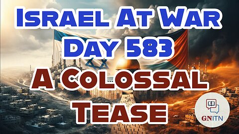 GNITN Special Edition Israel At War Day 583: A Colossal Tease
