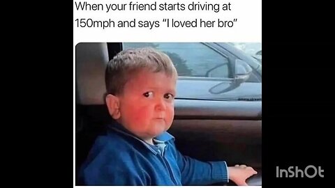 When your friend starts driving at 150mph and says "I loved her bro"