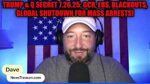 NEWSTREASON: TRUMP & Q SECRET 7.26.25: GCR, EBS, BLACKOUTS, GLOBAL SHUTDOWN FOR MASS ARRESTS!!