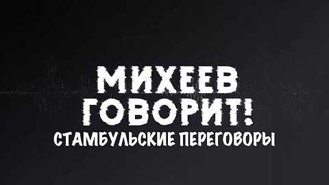 Михеев говорит | Стамбульские переговоры