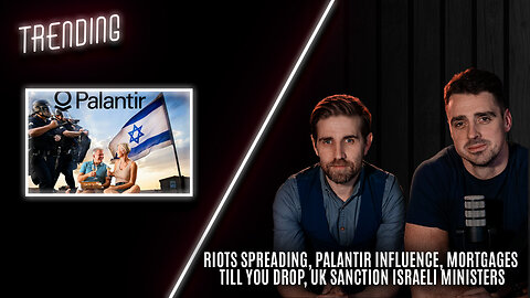 Trending: Ep109: Riots Spreading, Palantir Influence, Mortgages Till You Drop, UK Sanction Israel