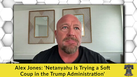 Alex Jones: 'Netanyahu Is Trying a Soft Coup in the Trump Administration'