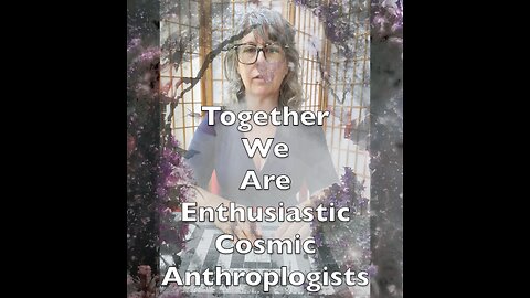 Together We Are Enthusiastic Cosmic Anthropolgists