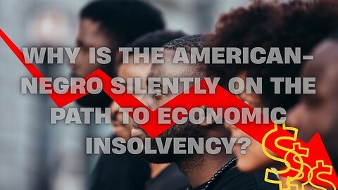 WHY IS THE AMERICAN-NEGRO SILENTLY ON THE PATH TO ECONOMIC INSOLVENCY